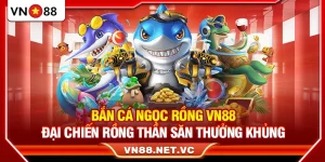 Bắn Cá Ngọc Rồng VN88 – Đại Chiến Rồng Thần Săn Thưởng Khủng